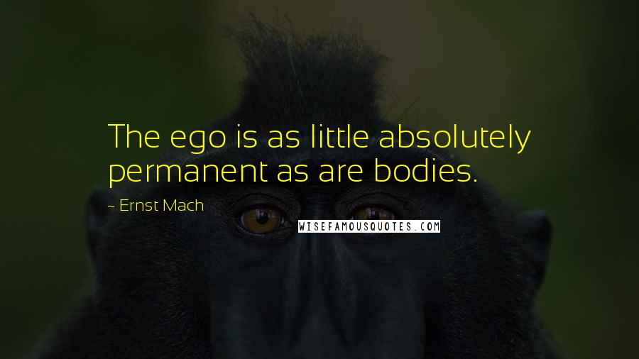 Ernst Mach Quotes: The ego is as little absolutely permanent as are bodies.