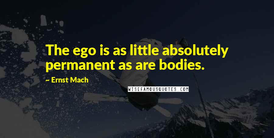 Ernst Mach Quotes: The ego is as little absolutely permanent as are bodies.