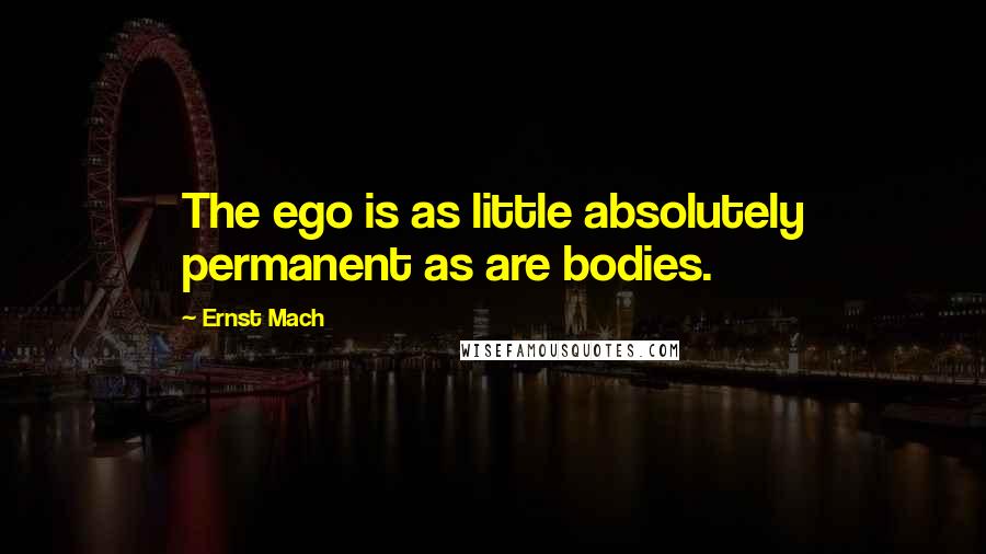 Ernst Mach Quotes: The ego is as little absolutely permanent as are bodies.