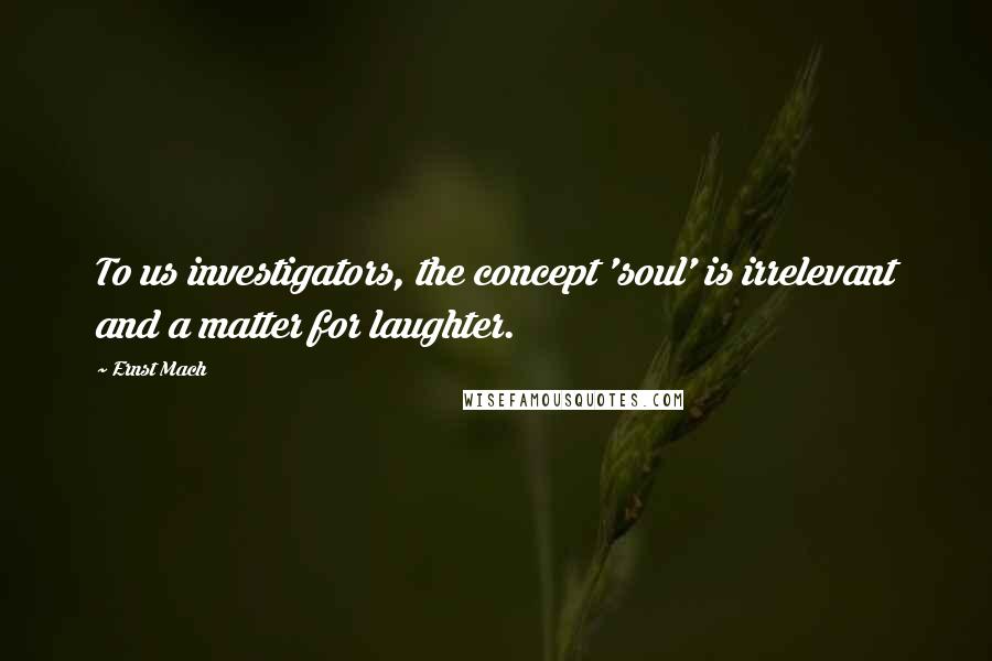 Ernst Mach Quotes: To us investigators, the concept 'soul' is irrelevant and a matter for laughter.