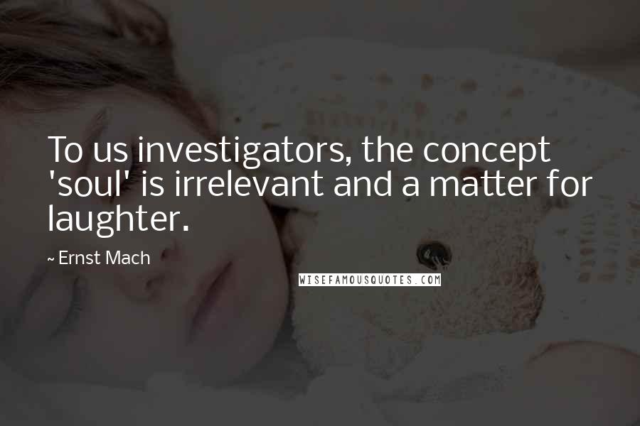 Ernst Mach Quotes: To us investigators, the concept 'soul' is irrelevant and a matter for laughter.