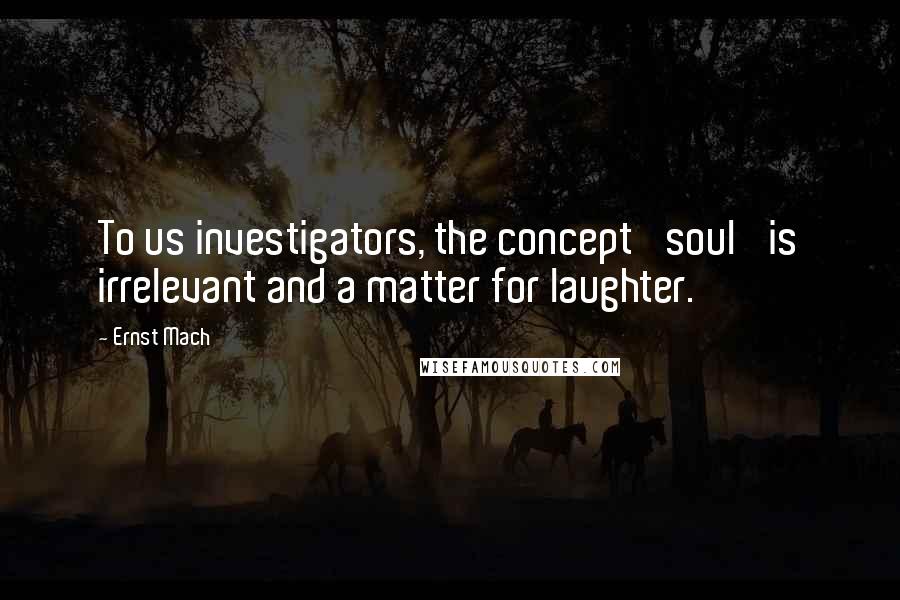 Ernst Mach Quotes: To us investigators, the concept 'soul' is irrelevant and a matter for laughter.