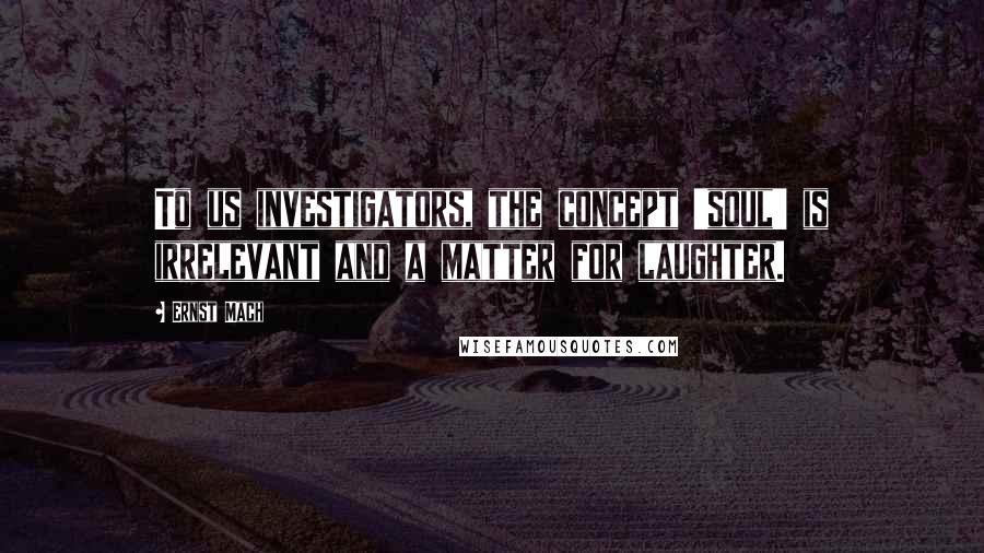 Ernst Mach Quotes: To us investigators, the concept 'soul' is irrelevant and a matter for laughter.