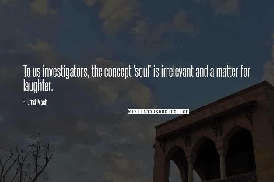 Ernst Mach Quotes: To us investigators, the concept 'soul' is irrelevant and a matter for laughter.