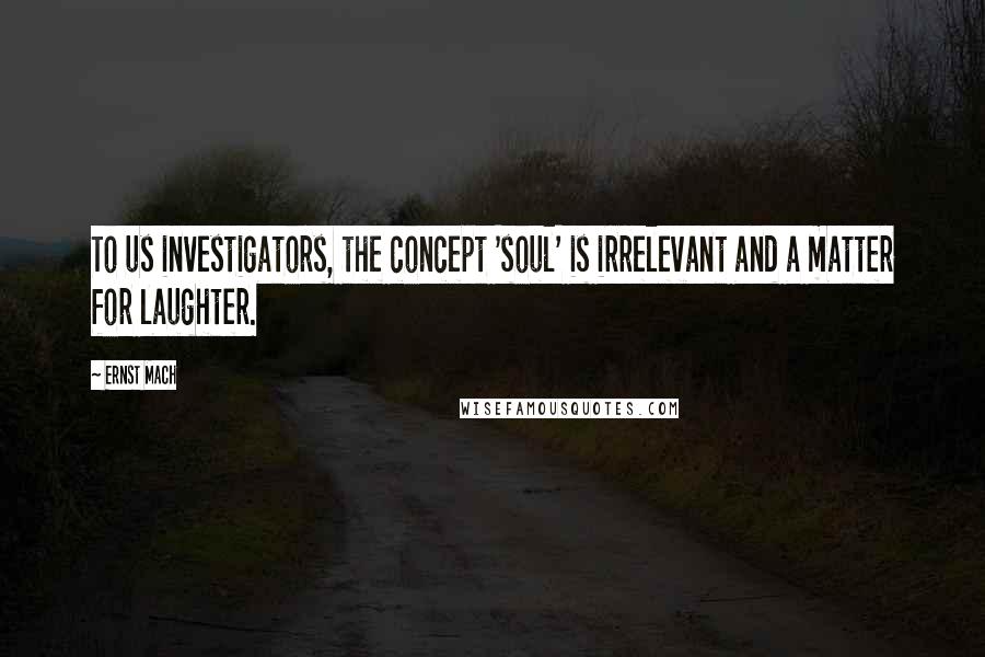 Ernst Mach Quotes: To us investigators, the concept 'soul' is irrelevant and a matter for laughter.