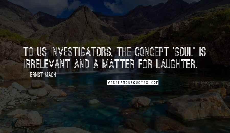 Ernst Mach Quotes: To us investigators, the concept 'soul' is irrelevant and a matter for laughter.