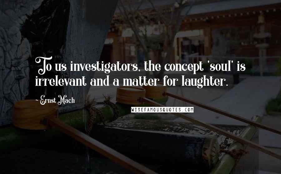 Ernst Mach Quotes: To us investigators, the concept 'soul' is irrelevant and a matter for laughter.