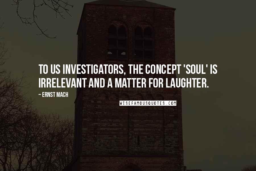 Ernst Mach Quotes: To us investigators, the concept 'soul' is irrelevant and a matter for laughter.