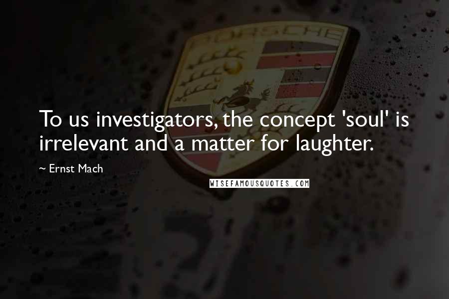 Ernst Mach Quotes: To us investigators, the concept 'soul' is irrelevant and a matter for laughter.