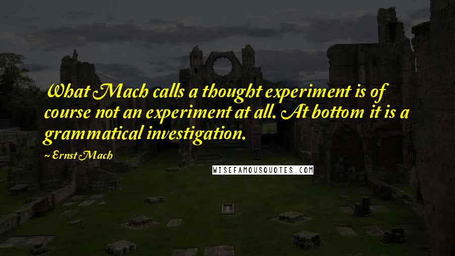 Ernst Mach Quotes: What Mach calls a thought experiment is of course not an experiment at all. At bottom it is a grammatical investigation.