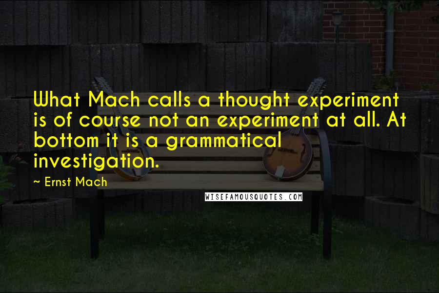 Ernst Mach Quotes: What Mach calls a thought experiment is of course not an experiment at all. At bottom it is a grammatical investigation.