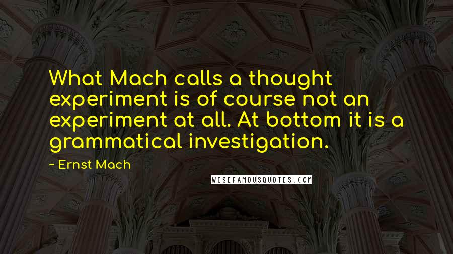 Ernst Mach Quotes: What Mach calls a thought experiment is of course not an experiment at all. At bottom it is a grammatical investigation.