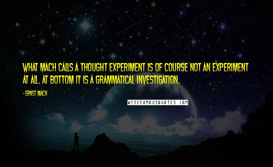 Ernst Mach Quotes: What Mach calls a thought experiment is of course not an experiment at all. At bottom it is a grammatical investigation.