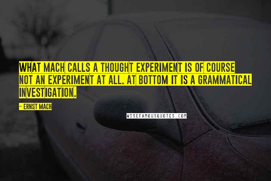 Ernst Mach Quotes: What Mach calls a thought experiment is of course not an experiment at all. At bottom it is a grammatical investigation.