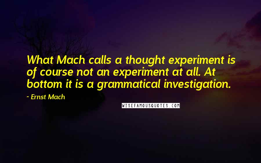 Ernst Mach Quotes: What Mach calls a thought experiment is of course not an experiment at all. At bottom it is a grammatical investigation.