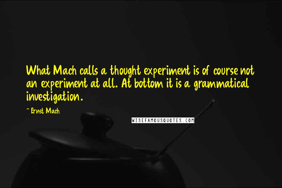 Ernst Mach Quotes: What Mach calls a thought experiment is of course not an experiment at all. At bottom it is a grammatical investigation.