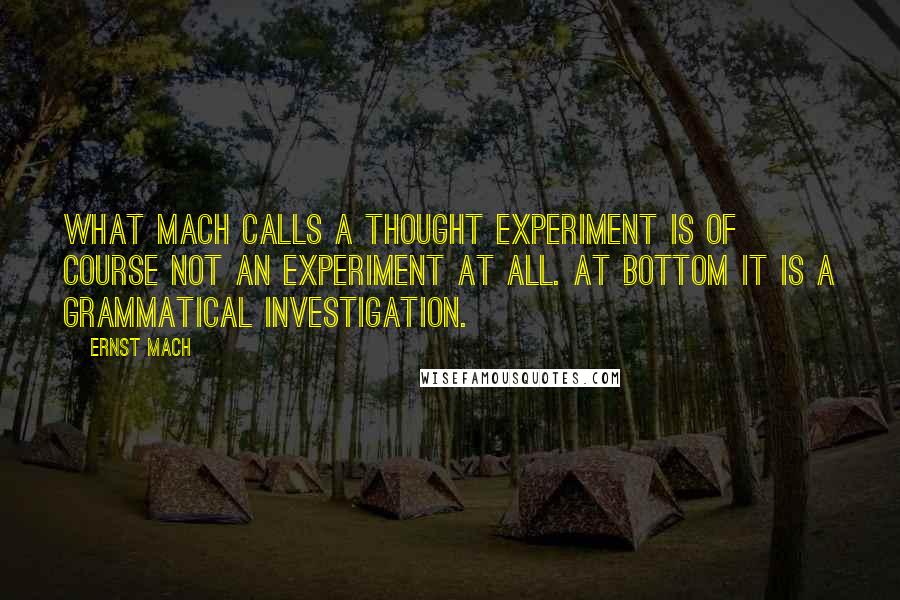 Ernst Mach Quotes: What Mach calls a thought experiment is of course not an experiment at all. At bottom it is a grammatical investigation.