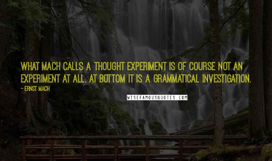 Ernst Mach Quotes: What Mach calls a thought experiment is of course not an experiment at all. At bottom it is a grammatical investigation.