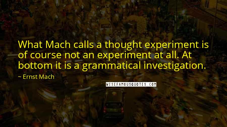 Ernst Mach Quotes: What Mach calls a thought experiment is of course not an experiment at all. At bottom it is a grammatical investigation.