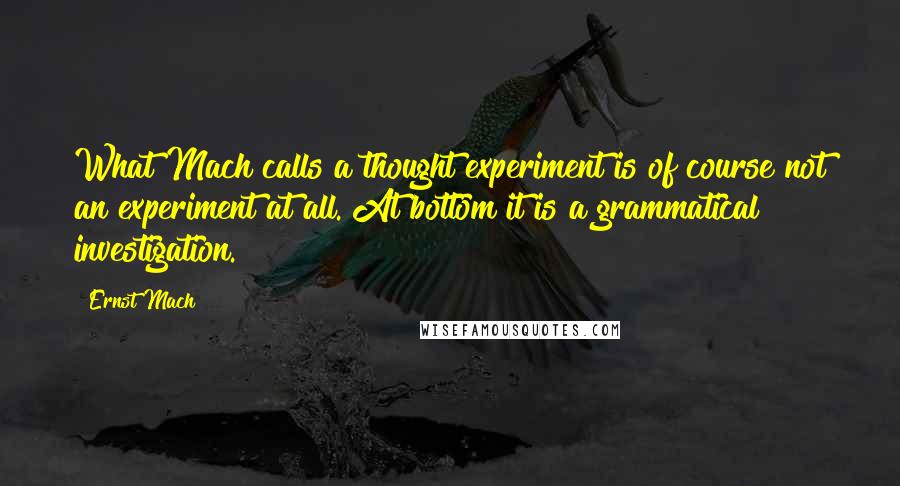 Ernst Mach Quotes: What Mach calls a thought experiment is of course not an experiment at all. At bottom it is a grammatical investigation.
