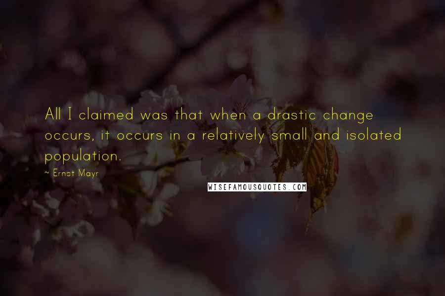 Ernst Mayr Quotes: All I claimed was that when a drastic change occurs, it occurs in a relatively small and isolated population.