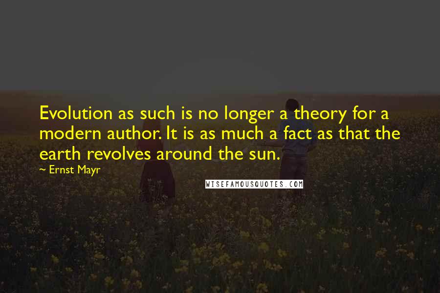 Ernst Mayr Quotes: Evolution as such is no longer a theory for a modern author. It is as much a fact as that the earth revolves around the sun.