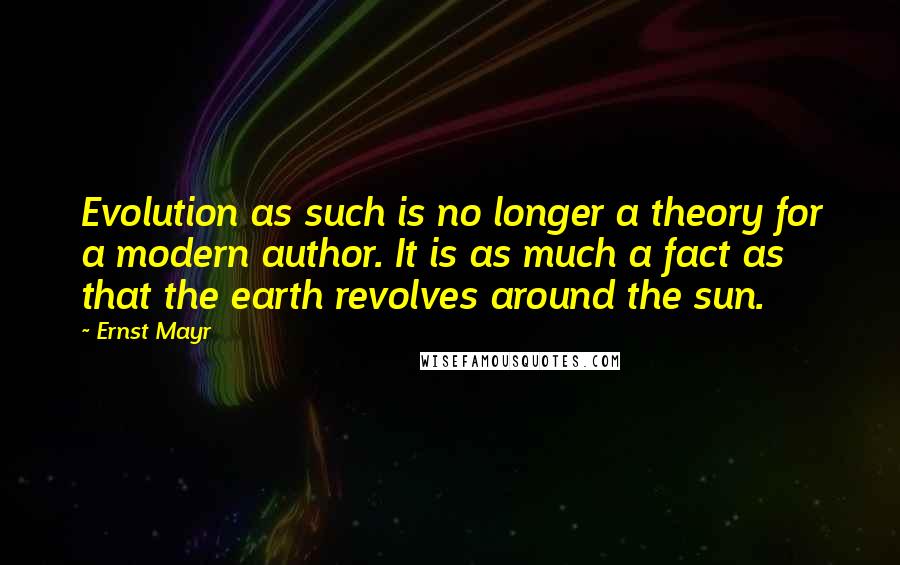Ernst Mayr Quotes: Evolution as such is no longer a theory for a modern author. It is as much a fact as that the earth revolves around the sun.