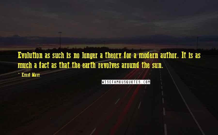 Ernst Mayr Quotes: Evolution as such is no longer a theory for a modern author. It is as much a fact as that the earth revolves around the sun.