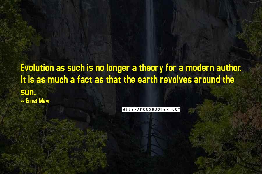 Ernst Mayr Quotes: Evolution as such is no longer a theory for a modern author. It is as much a fact as that the earth revolves around the sun.