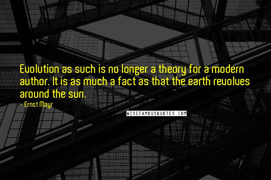 Ernst Mayr Quotes: Evolution as such is no longer a theory for a modern author. It is as much a fact as that the earth revolves around the sun.