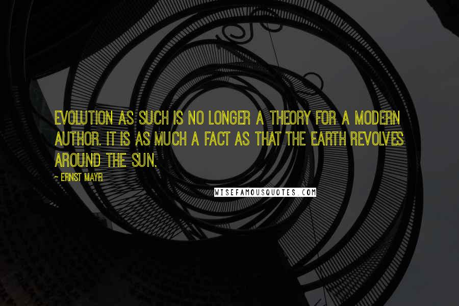 Ernst Mayr Quotes: Evolution as such is no longer a theory for a modern author. It is as much a fact as that the earth revolves around the sun.