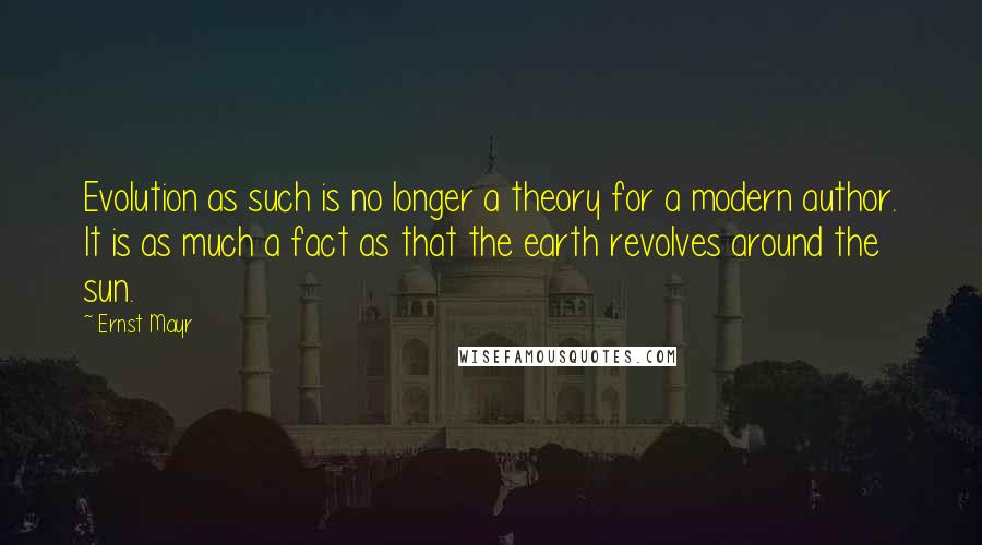 Ernst Mayr Quotes: Evolution as such is no longer a theory for a modern author. It is as much a fact as that the earth revolves around the sun.