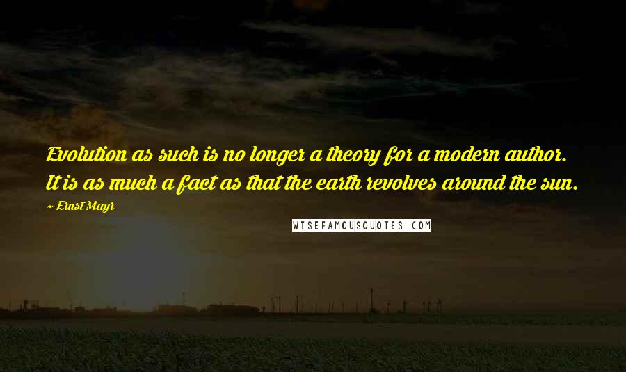 Ernst Mayr Quotes: Evolution as such is no longer a theory for a modern author. It is as much a fact as that the earth revolves around the sun.