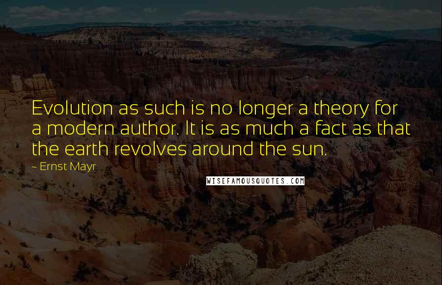 Ernst Mayr Quotes: Evolution as such is no longer a theory for a modern author. It is as much a fact as that the earth revolves around the sun.
