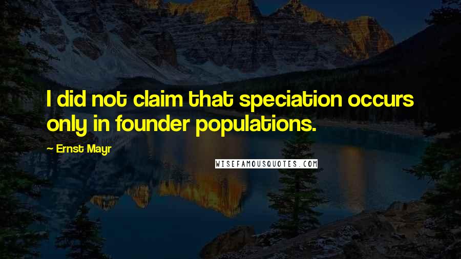 Ernst Mayr Quotes: I did not claim that speciation occurs only in founder populations.