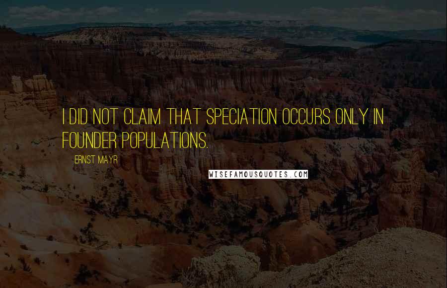 Ernst Mayr Quotes: I did not claim that speciation occurs only in founder populations.