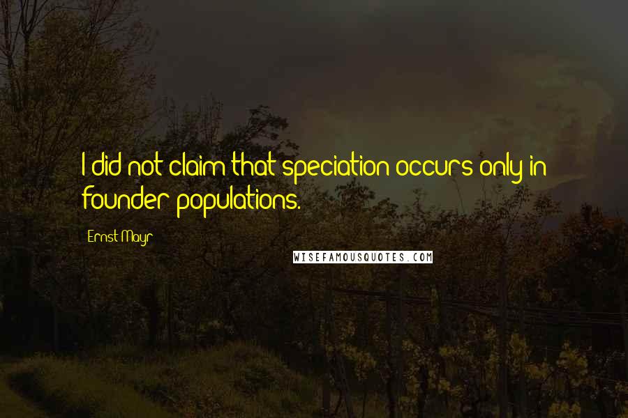 Ernst Mayr Quotes: I did not claim that speciation occurs only in founder populations.