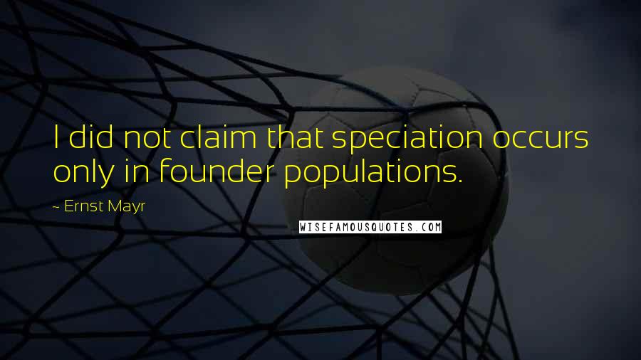 Ernst Mayr Quotes: I did not claim that speciation occurs only in founder populations.