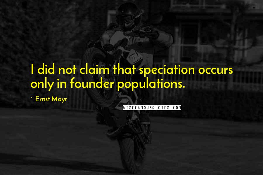 Ernst Mayr Quotes: I did not claim that speciation occurs only in founder populations.