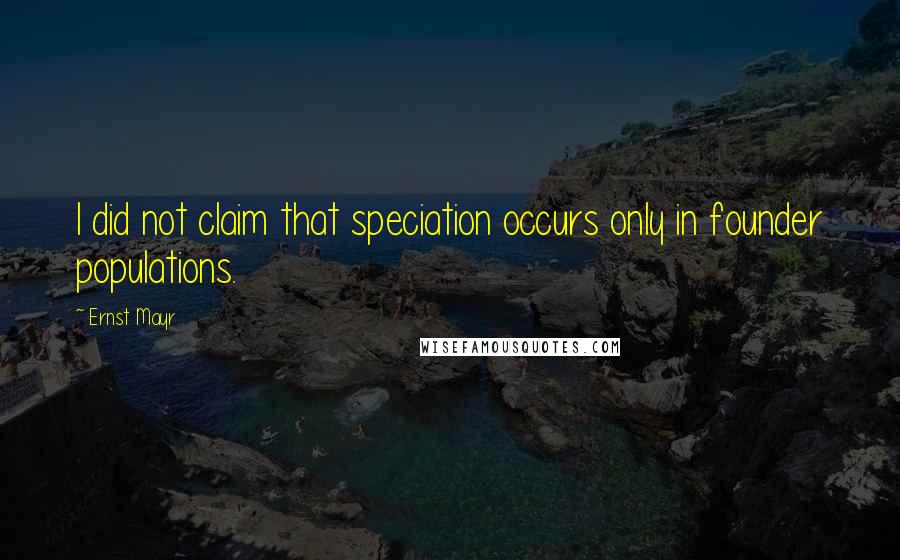 Ernst Mayr Quotes: I did not claim that speciation occurs only in founder populations.