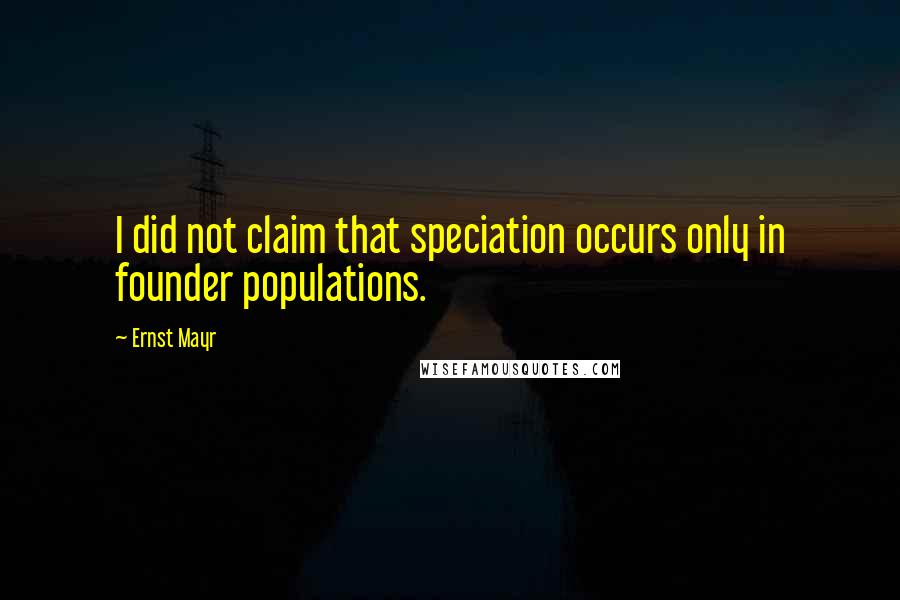 Ernst Mayr Quotes: I did not claim that speciation occurs only in founder populations.