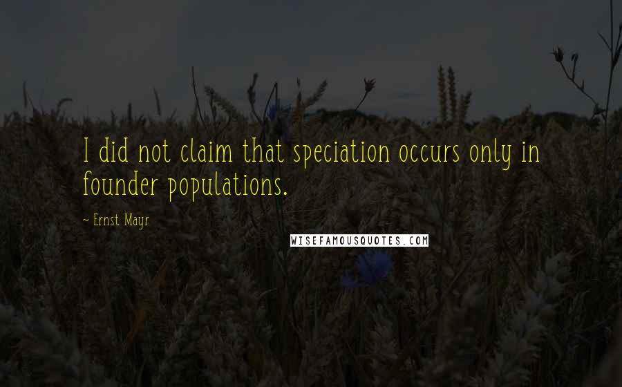 Ernst Mayr Quotes: I did not claim that speciation occurs only in founder populations.