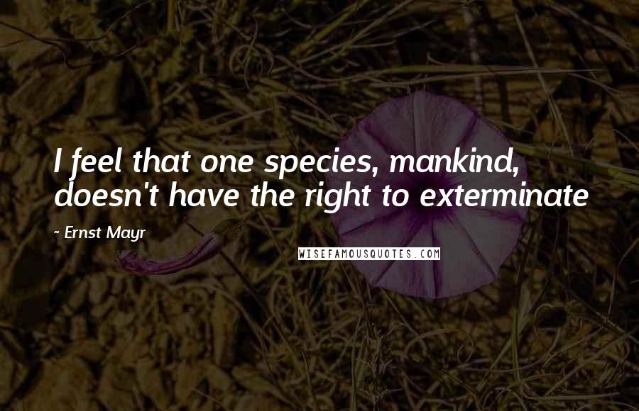 Ernst Mayr Quotes: I feel that one species, mankind, doesn't have the right to exterminate