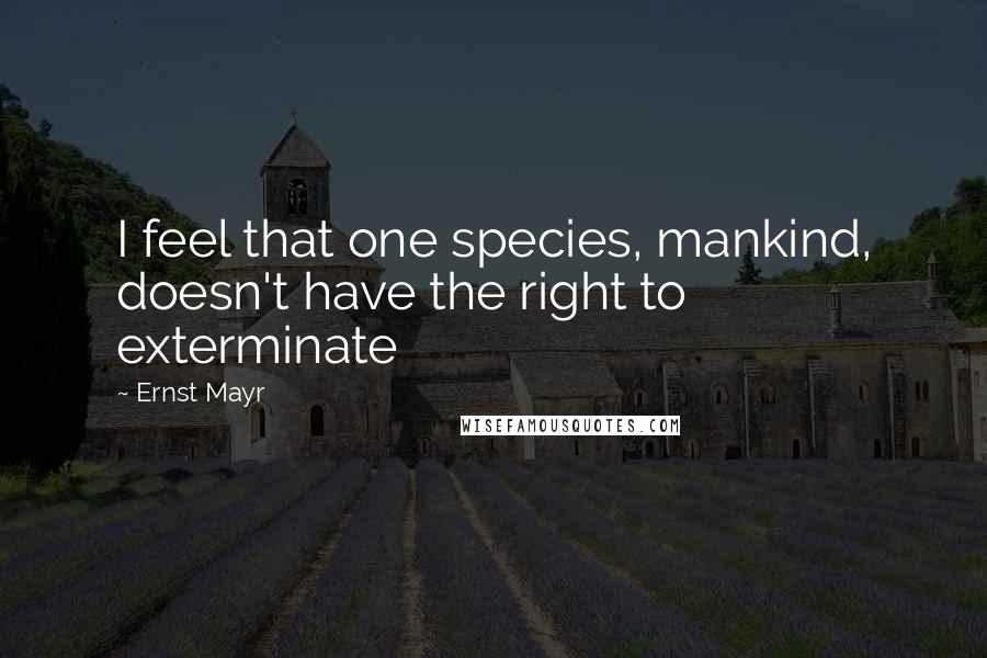 Ernst Mayr Quotes: I feel that one species, mankind, doesn't have the right to exterminate