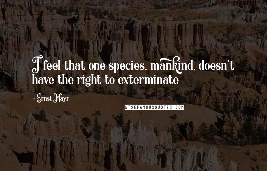 Ernst Mayr Quotes: I feel that one species, mankind, doesn't have the right to exterminate