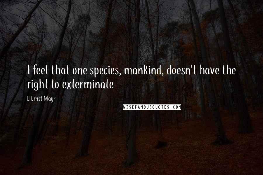 Ernst Mayr Quotes: I feel that one species, mankind, doesn't have the right to exterminate