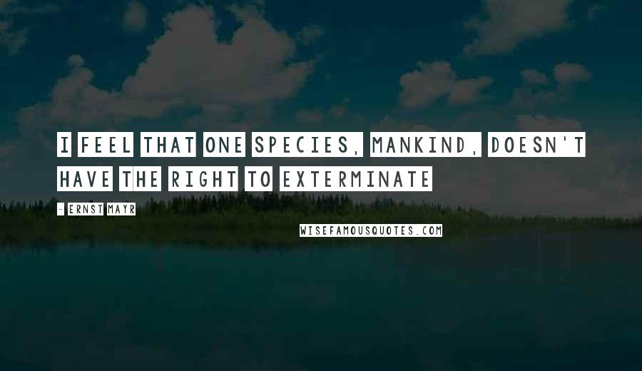 Ernst Mayr Quotes: I feel that one species, mankind, doesn't have the right to exterminate