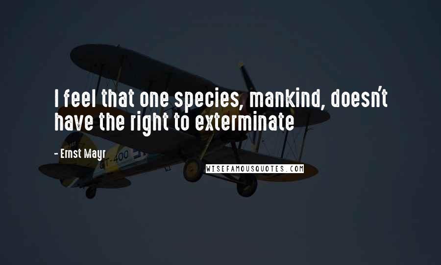 Ernst Mayr Quotes: I feel that one species, mankind, doesn't have the right to exterminate