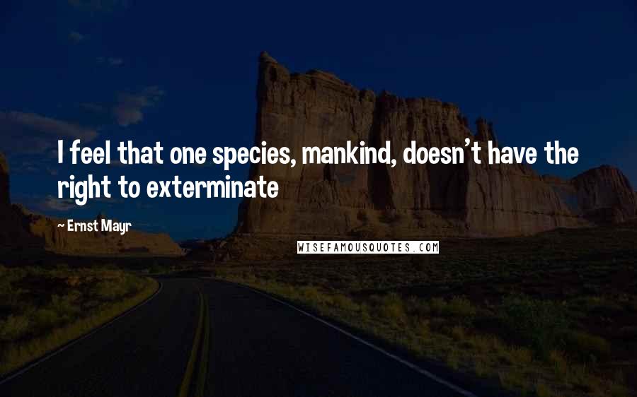 Ernst Mayr Quotes: I feel that one species, mankind, doesn't have the right to exterminate