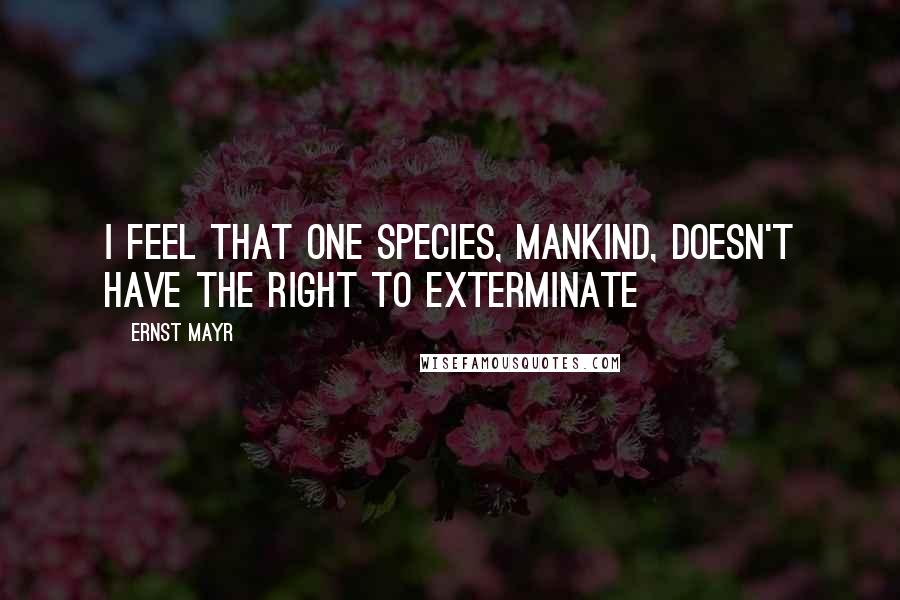 Ernst Mayr Quotes: I feel that one species, mankind, doesn't have the right to exterminate